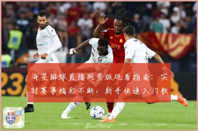 海星排球直播网页版观看指南：实时赛事精彩不断，新手快速入门教程解析