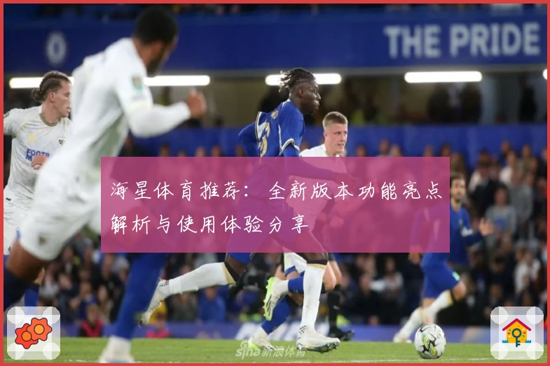 海星体育推荐：全新版本功能亮点解析与使用体验分享