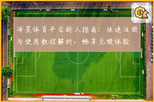 海星体育平台新人指南：快速注册与使用教程解析，畅享无缝体验