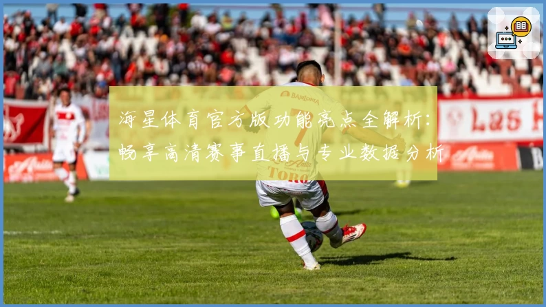 海星体育官方版功能亮点全解析：畅享高清赛事直播与专业数据分析体验