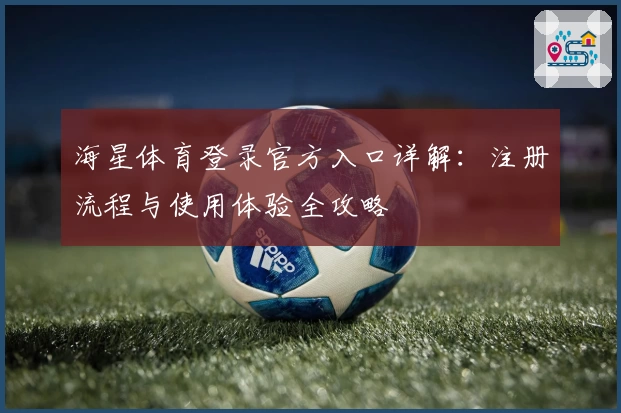 海星体育登录官方入口详解：注册流程与使用体验全攻略