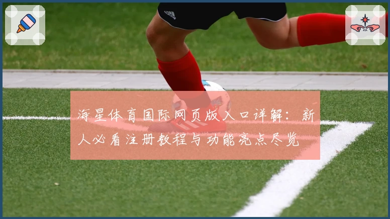 海星体育国际网页版入口详解：新人必看注册教程与功能亮点尽览