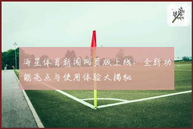 海星体育新闻网页版上线，全新功能亮点与使用体验大揭秘