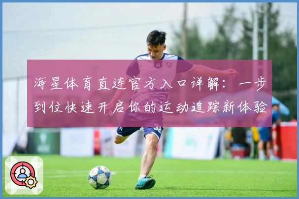 海星体育直连官方入口详解：一步到位快速开启你的运动追踪新体验