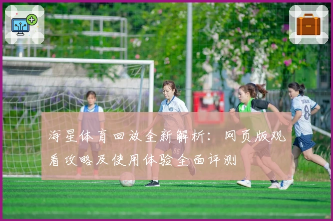 海星体育回放全新解析：网页版观看攻略及使用体验全面评测