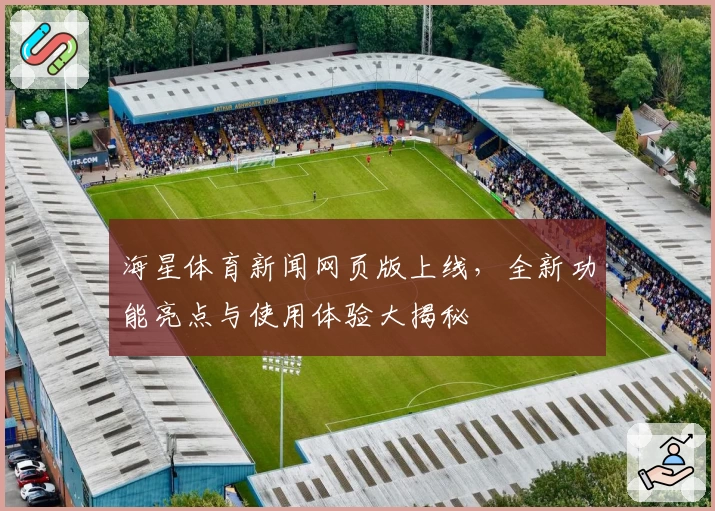 海星体育新闻网页版上线，全新功能亮点与使用体验大揭秘