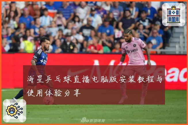 海星乒乓球直播电脑版安装教程与使用体验分享