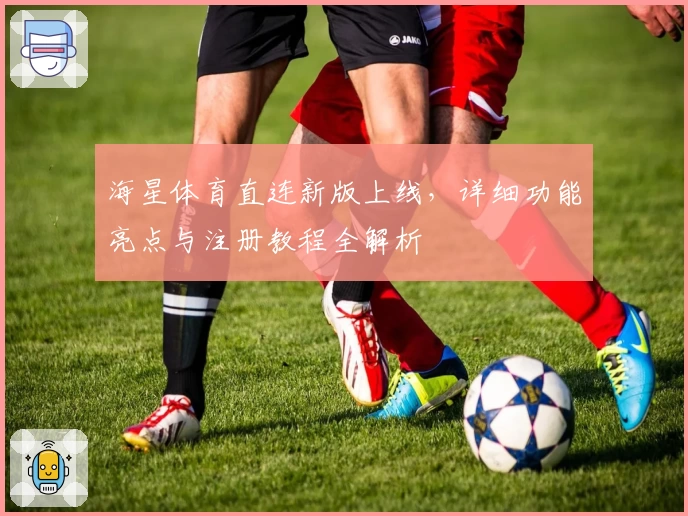 海星体育直连新版上线，详细功能亮点与注册教程全解析