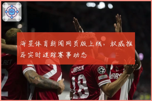 海星体育新闻网页版上线，权威推荐实时追踪赛事动态
