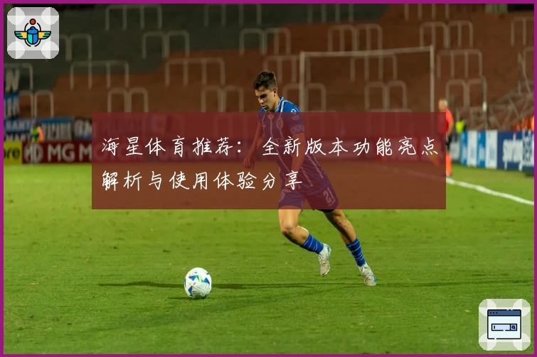 海星体育推荐：全新版本功能亮点解析与使用体验分享