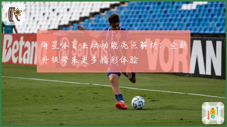 海星体育互动功能亮点解析：全新升级带来更多精彩体验