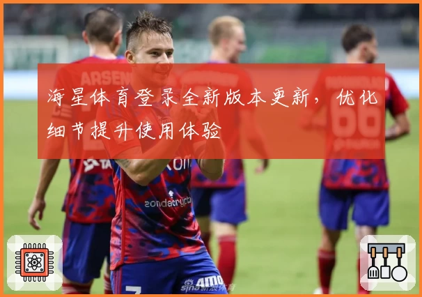 海星体育登录全新版本更新，优化细节提升使用体验