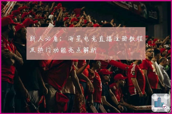 新人必看：海星电竞直播注册教程及热门功能亮点解析