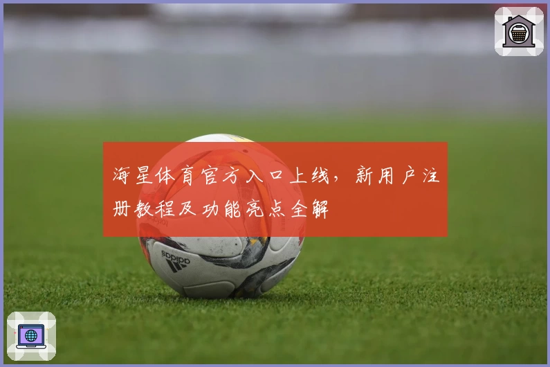 海星体育官方入口上线，新用户注册教程及功能亮点全解