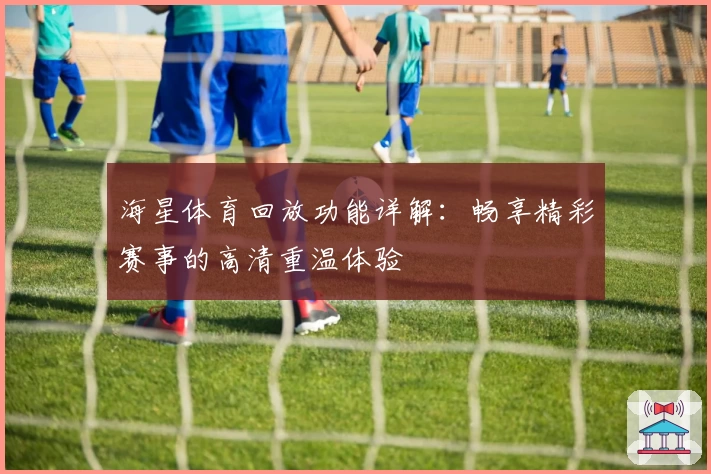 海星体育回放功能详解：畅享精彩赛事的高清重温体验