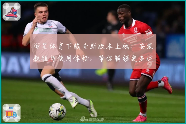 海星体育下载全新版本上线：安装教程与使用体验，带你解锁更多运动精彩
