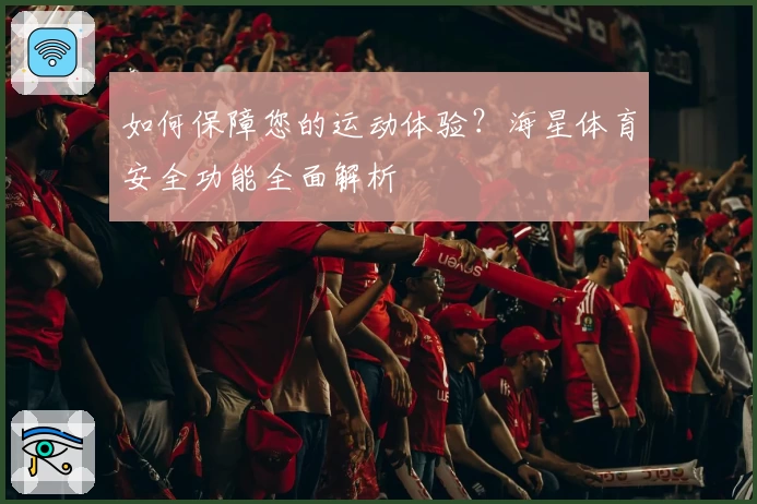 如何保障您的运动体验？海星体育安全功能全面解析