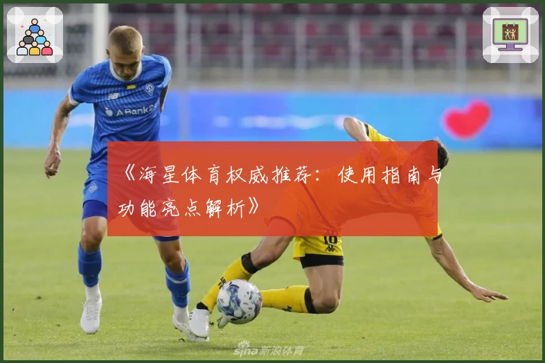 《海星体育权威推荐：使用指南与功能亮点解析》
