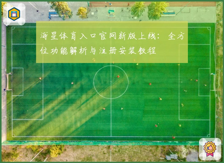 海星体育入口官网新版上线：全方位功能解析与注册安装教程