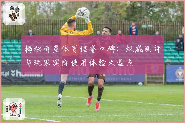 揭秘海星体育信誉口碑：权威测评与玩家实际使用体验大盘点
