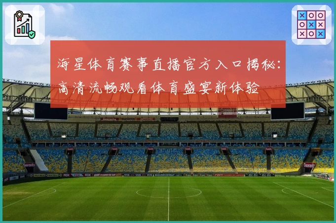 海星体育赛事直播官方入口揭秘：高清流畅观看体育盛宴新体验