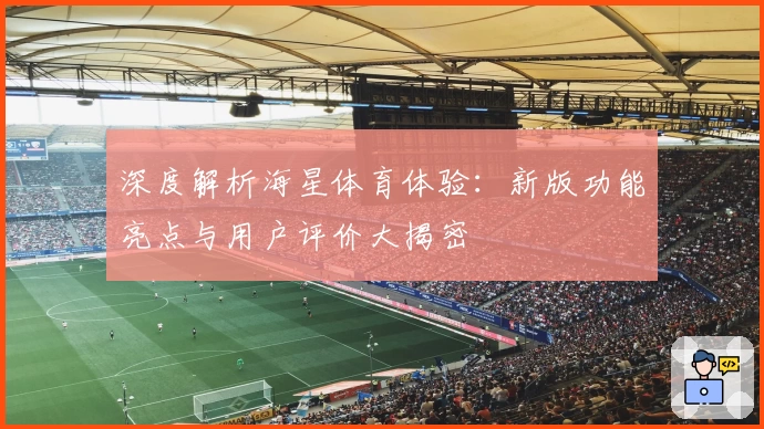 深度解析海星体育体验：新版功能亮点与用户评价大揭密