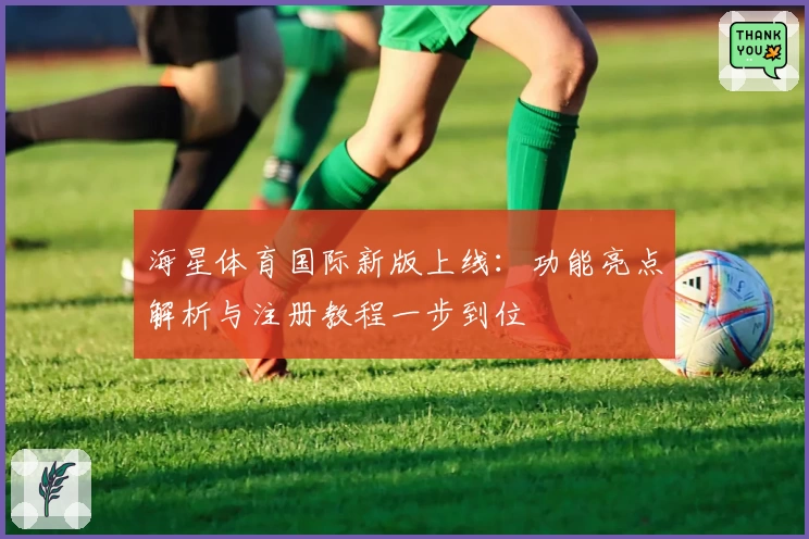 海星体育国际新版上线：功能亮点解析与注册教程一步到位
