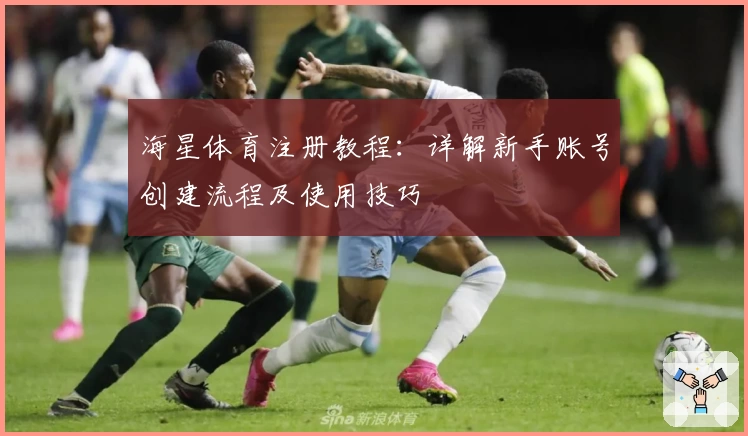 海星体育注册教程：详解新手账号创建流程及使用技巧