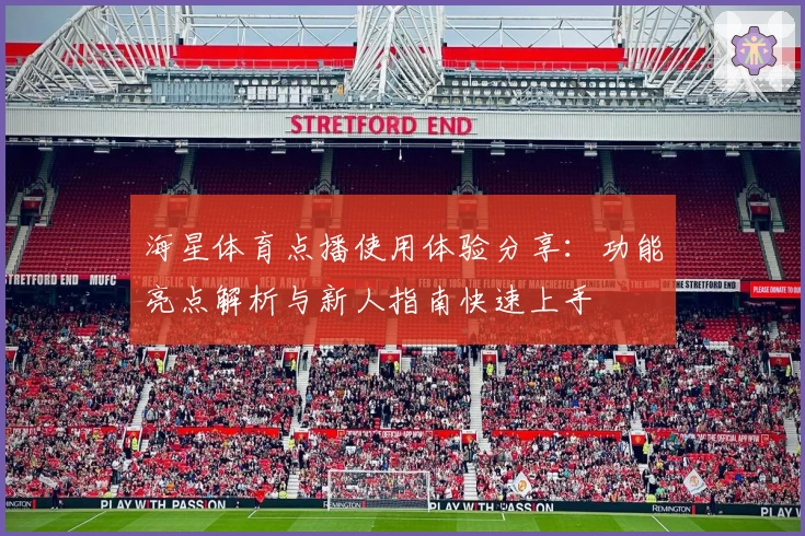 海星体育点播使用体验分享：功能亮点解析与新人指南快速上手