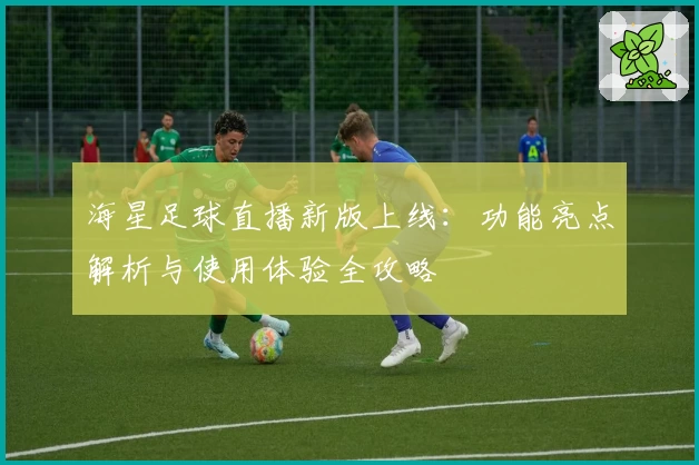 海星足球直播新版上线：功能亮点解析与使用体验全攻略