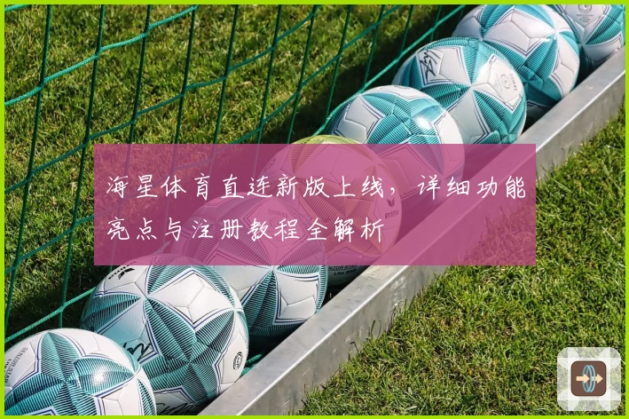 海星体育直连新版上线，详细功能亮点与注册教程全解析