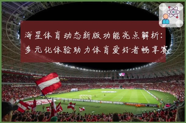 海星体育动态新版功能亮点解析：多元化体验助力体育爱好者畅享赛事