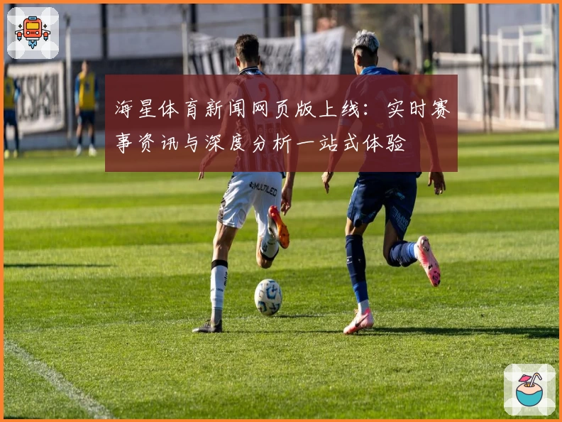海星体育新闻网页版上线：实时赛事资讯与深度分析一站式体验