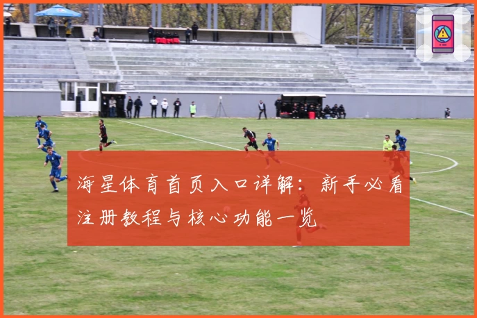 海星体育首页入口详解：新手必看注册教程与核心功能一览