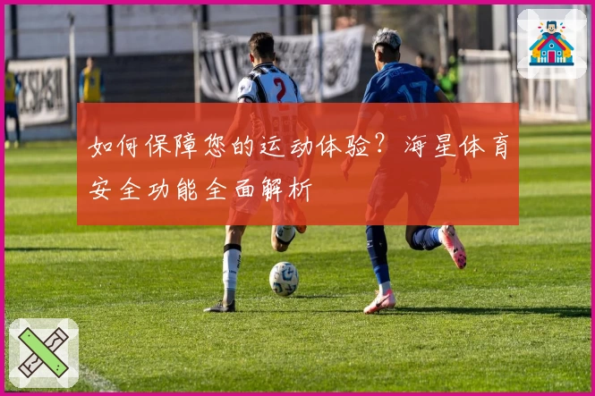如何保障您的运动体验？海星体育安全功能全面解析