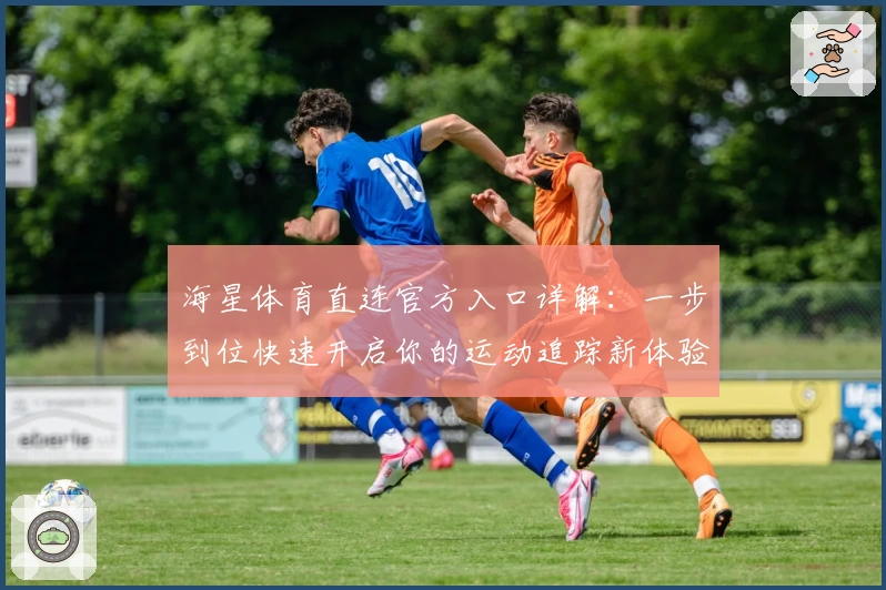 海星体育直连官方入口详解：一步到位快速开启你的运动追踪新体验