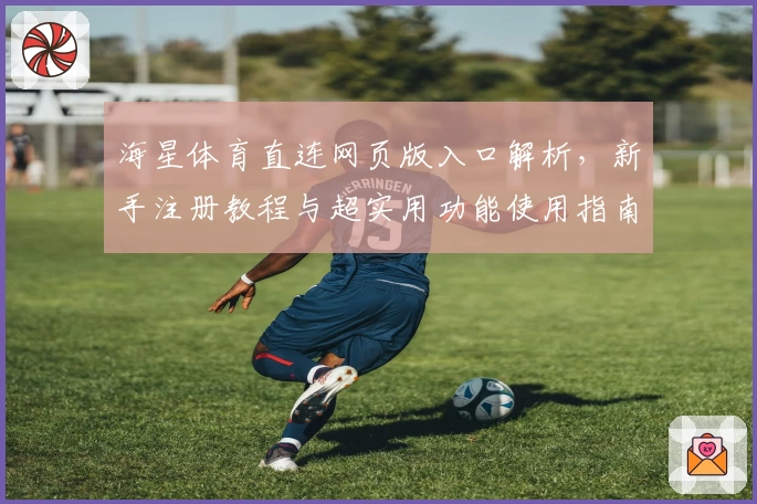 海星体育直连网页版入口解析，新手注册教程与超实用功能使用指南
