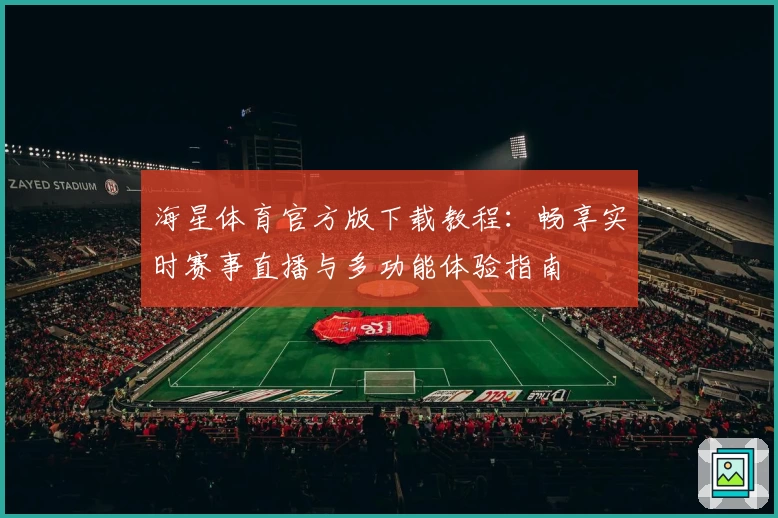 海星体育官方版下载教程：畅享实时赛事直播与多功能体验指南