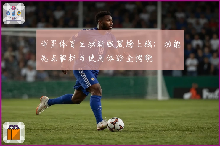 海星体育互动新版震撼上线：功能亮点解析与使用体验全揭晓