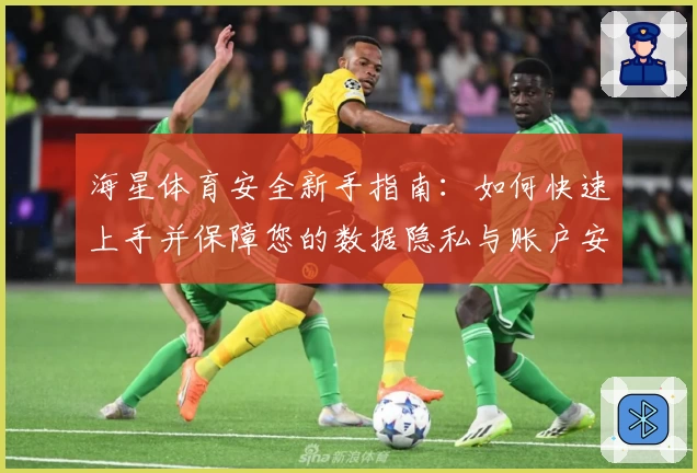 海星体育安全新手指南：如何快速上手并保障您的数据隐私与账户安全