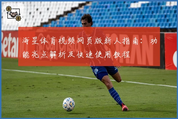 海星体育视频网页版新人指南：功能亮点解析及快速使用教程