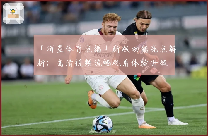「海星体育点播」新版功能亮点解析：高清视频流畅观看体验升级