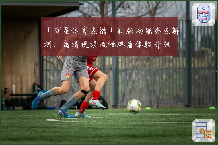 「海星体育点播」新版功能亮点解析：高清视频流畅观看体验升级