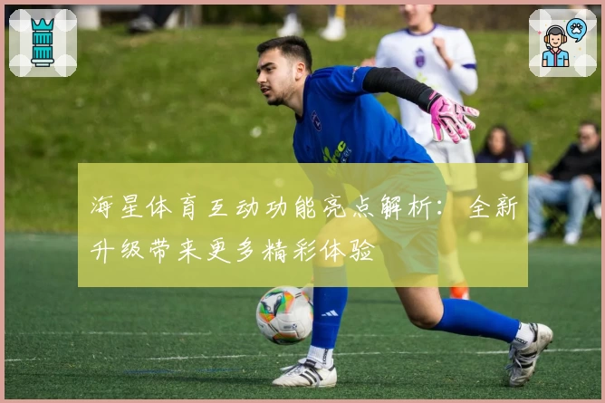 海星体育互动功能亮点解析：全新升级带来更多精彩体验