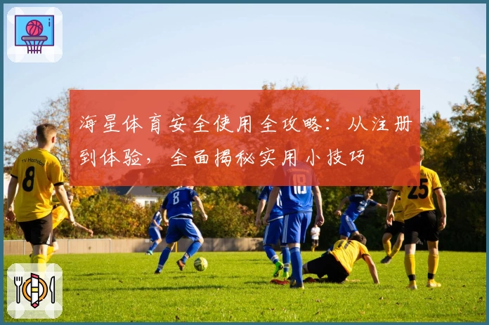 海星体育安全使用全攻略：从注册到体验，全面揭秘实用小技巧