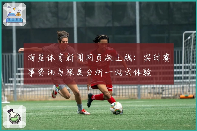 海星体育新闻网页版上线：实时赛事资讯与深度分析一站式体验