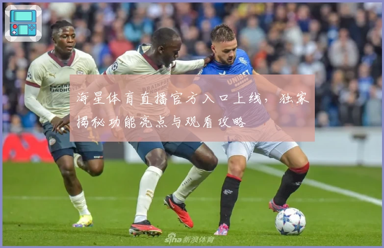 海星体育直播官方入口上线，独家揭秘功能亮点与观看攻略