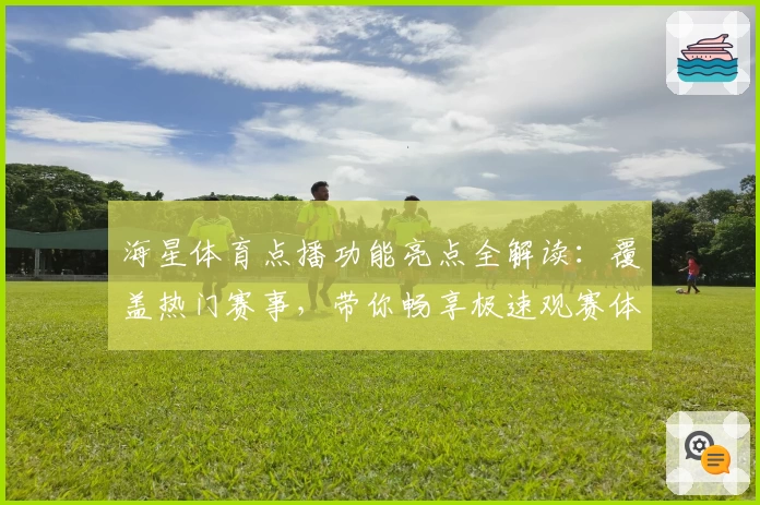 海星体育点播功能亮点全解读：覆盖热门赛事，带你畅享极速观赛体验