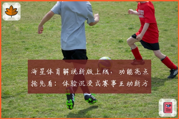 海星体育解说新版上线，功能亮点抢先看：体验沉浸式赛事互动新方式