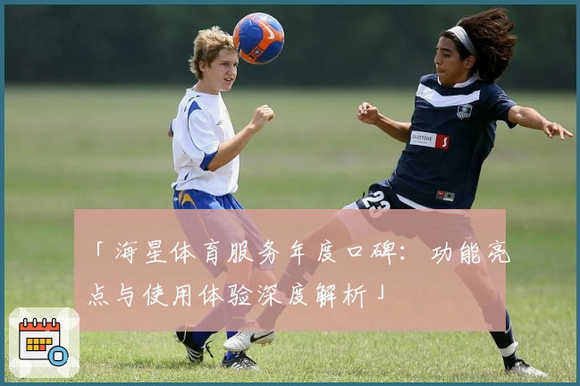 「海星体育服务年度口碑：功能亮点与使用体验深度解析」